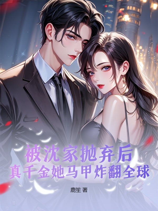被沈家抛弃后，真千金她马甲炸翻全球