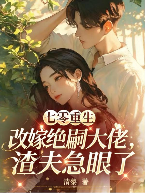 七零重生改嫁绝嗣大佬，渣夫急眼了