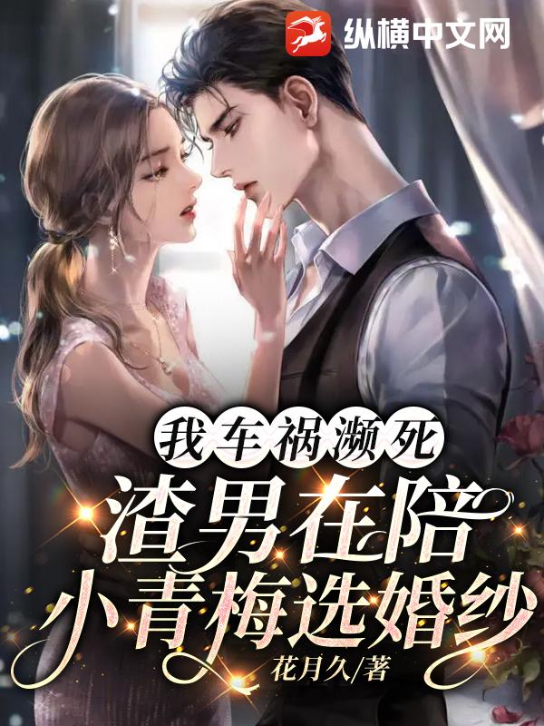 我车祸濒死，渣男在陪小青梅选婚纱