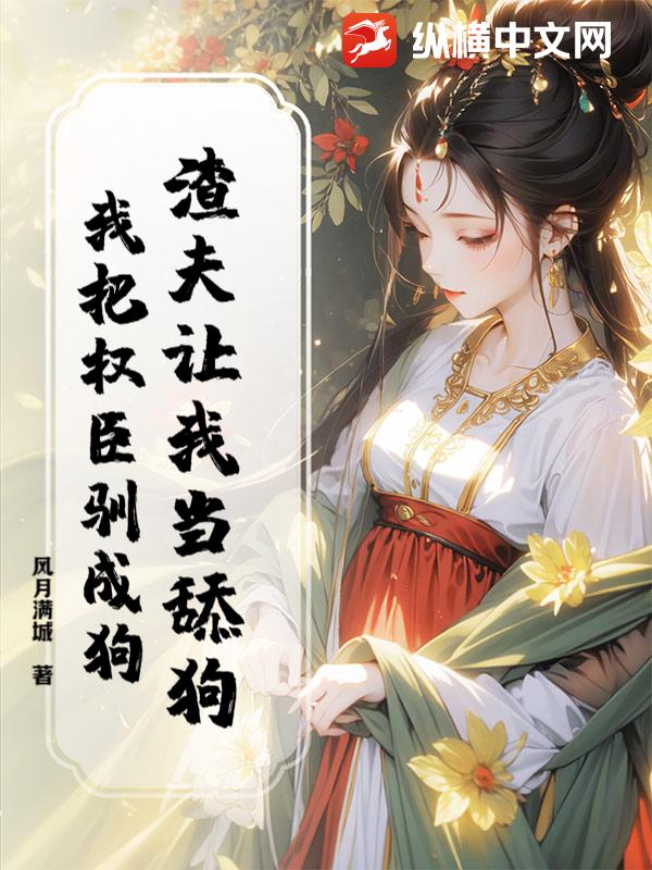 渣夫让我当舔狗？我把权臣驯成狗