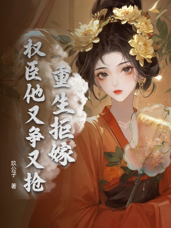 重生拒嫁，权臣他又争又抢小说