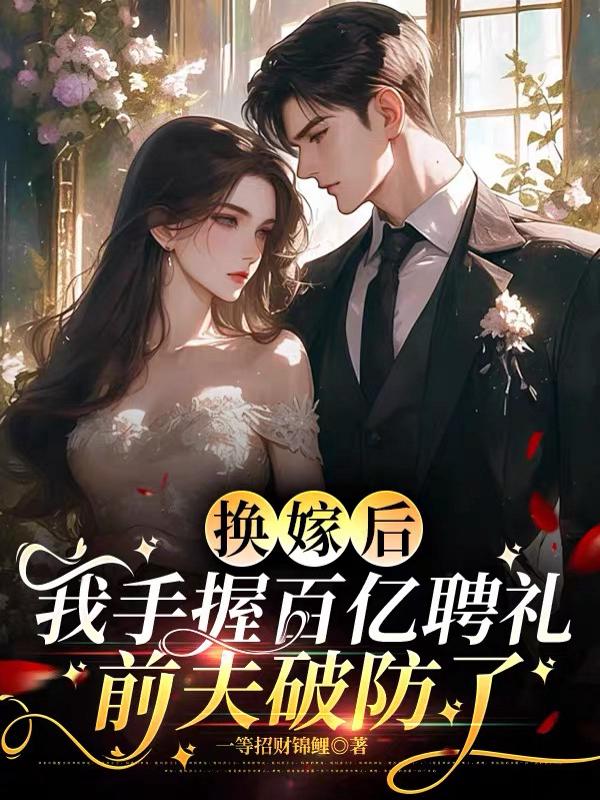 换嫁后我手握百亿聘礼，前夫破防了