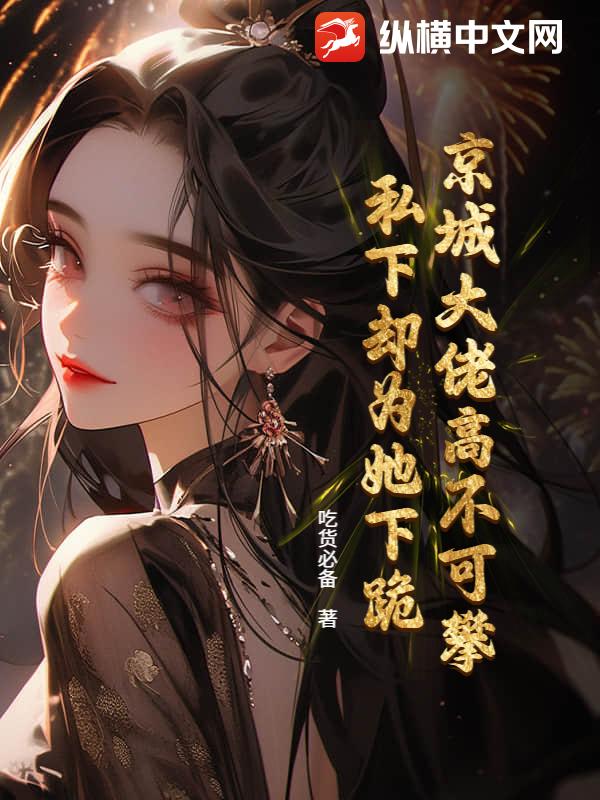 京城大佬高不可攀！私下却为她下跪！