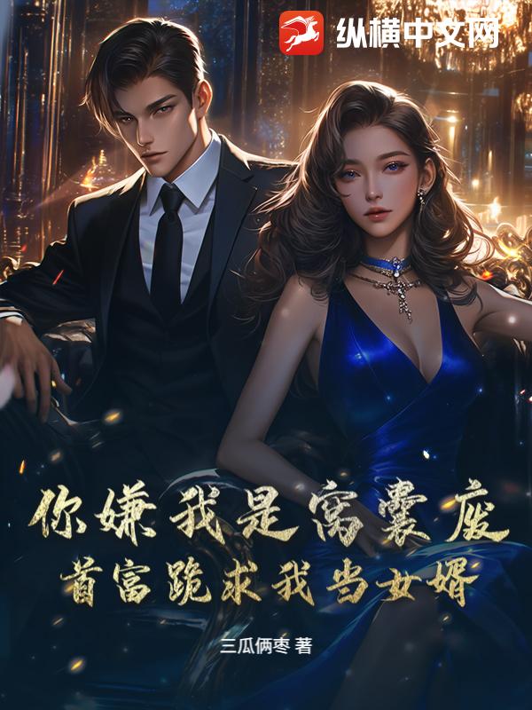 你嫌我是窝囊废，首富跪求我当女婿！