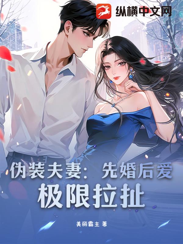 伪装夫妻：先婚后爱，极限拉扯
