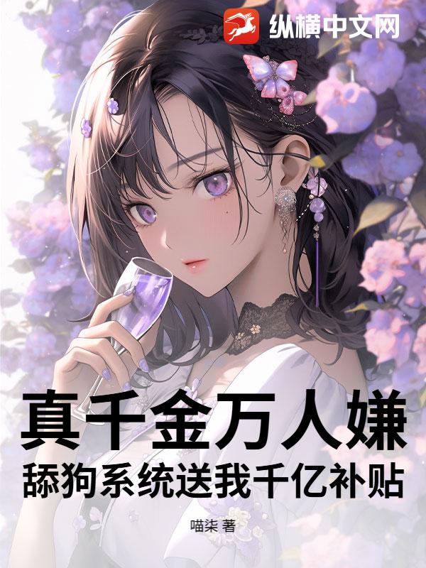 真千金万人嫌，舔狗系统送我千亿补贴
