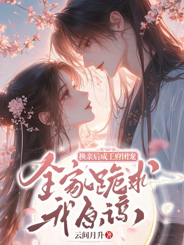 换亲后成王府团宠，全家跪求我原谅