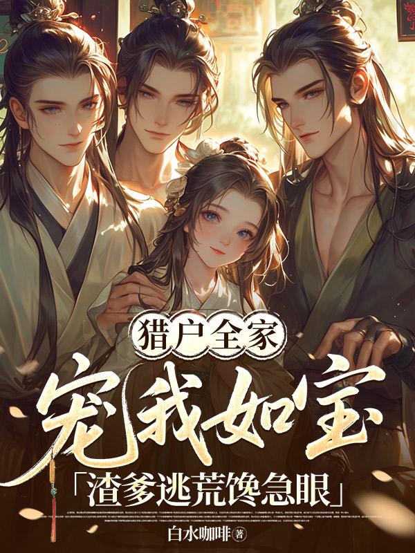 猎户全家宠我如宝，渣爹逃荒馋急眼
