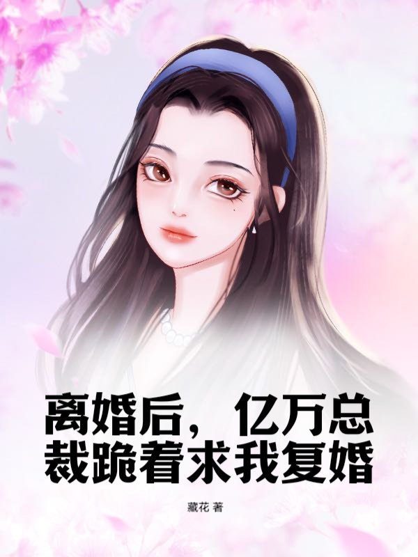 离婚后，亿万总裁跪着求我复婚