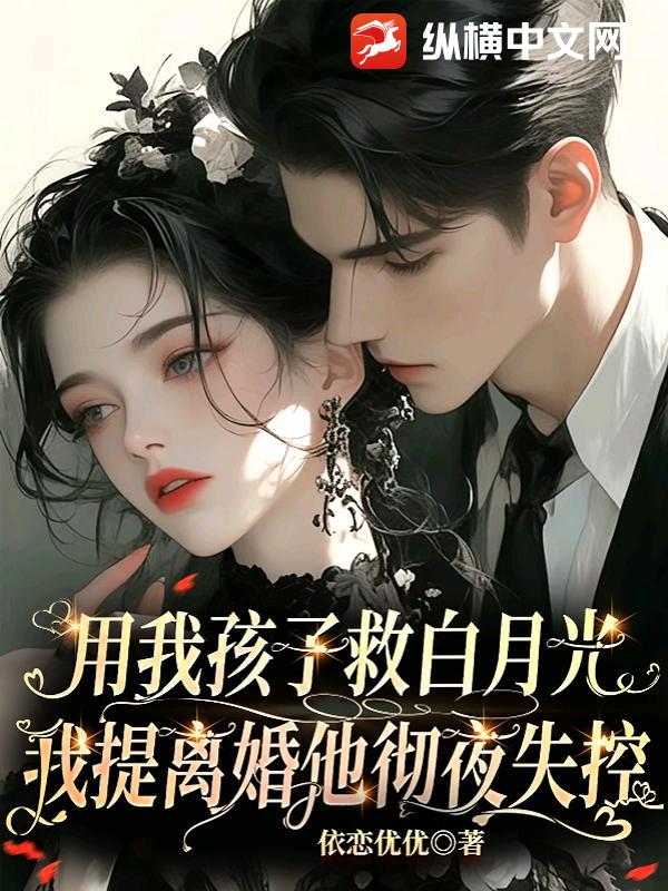 用我孩子救白月光？我提离婚他彻夜失控