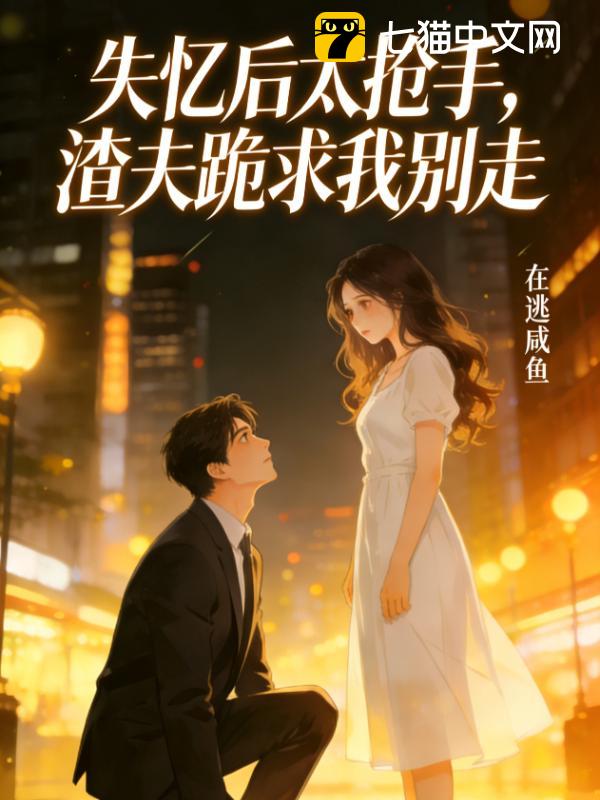 失忆后太抢手，渣夫跪求我别走