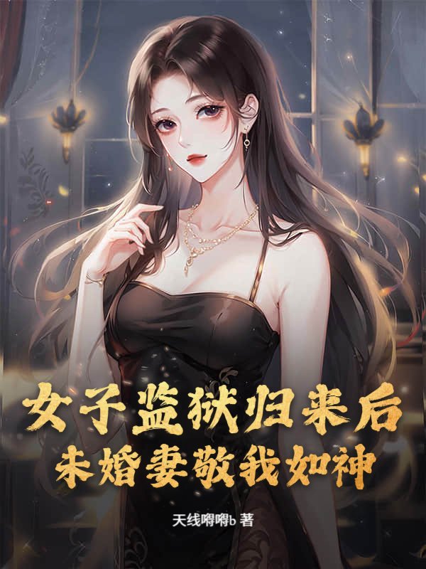 女子监狱归来后，未婚妻敬我如神