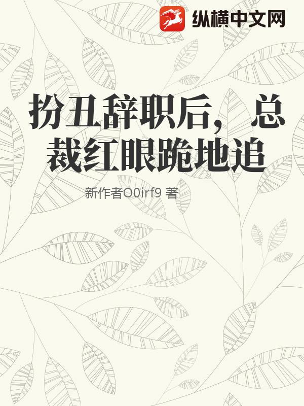 扮丑辞职后，总裁红眼跪地追