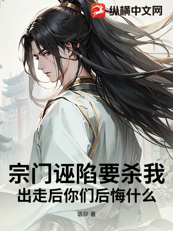 宗门诬陷要杀我，出走后你们后悔什么！