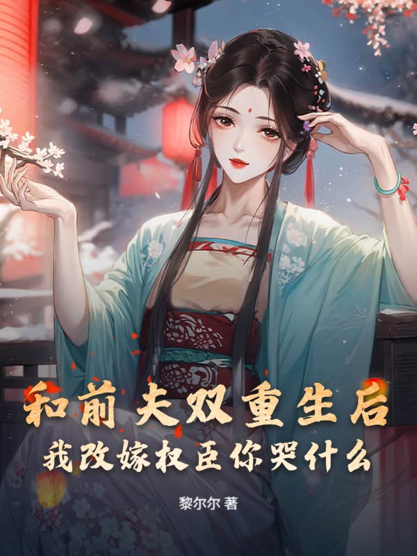 和前夫双重生后，我改嫁权臣你哭什么