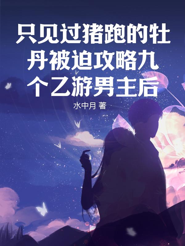 只见过猪跑的牡丹被迫攻略九个乙游男主后