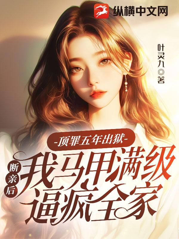 顶罪五年出狱，断亲后我马甲满级逼疯全家