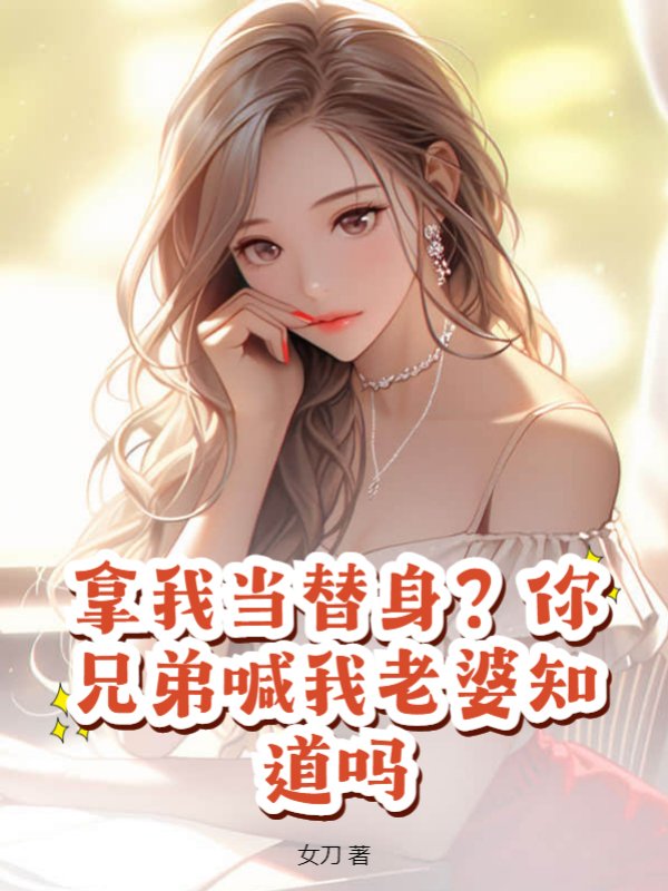 拿我当替身？你兄弟喊我老婆知道吗