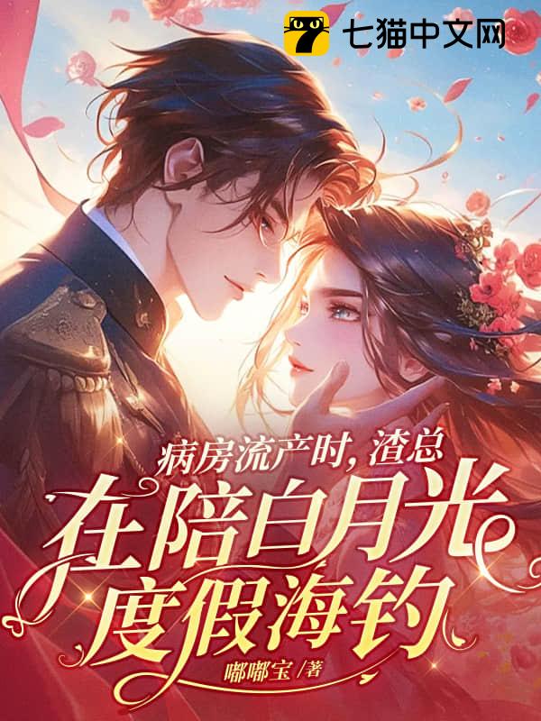 病房流产时，渣总在陪白月光度假海钓