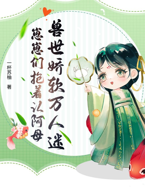 兽世娇软万人迷，崽崽们抢着认阿母
