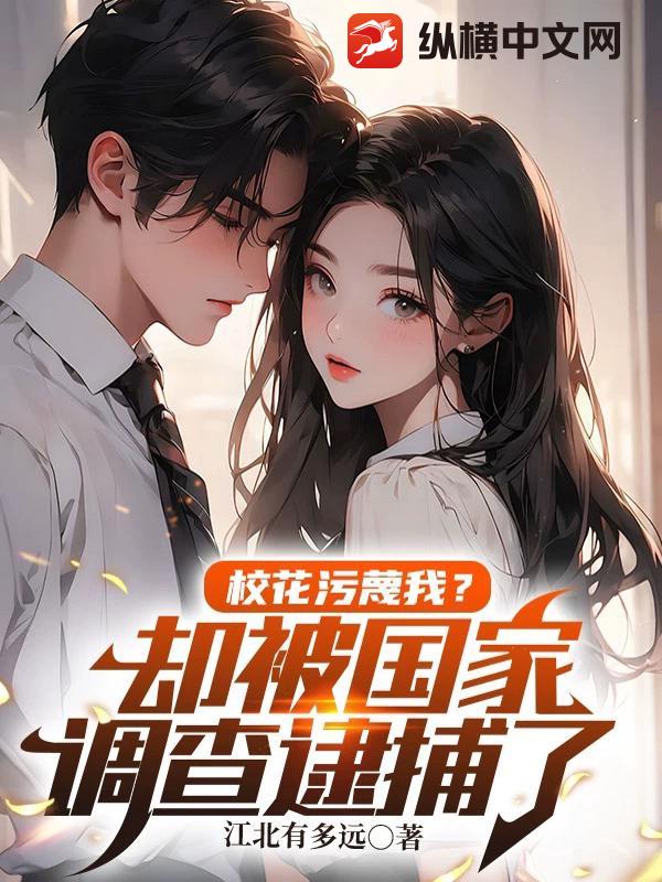 校花污蔑我？却被国家调查逮捕了