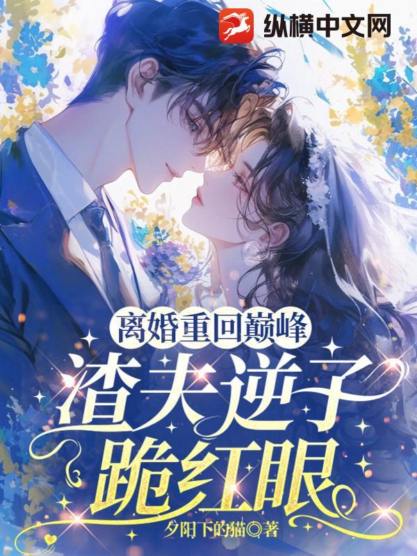 离婚重回巅峰，渣夫逆子跪红眼