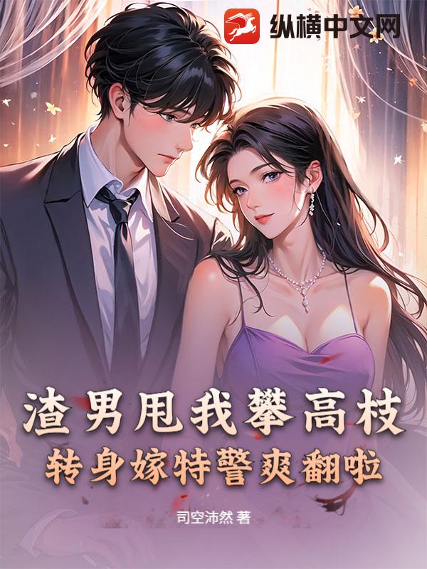 渣男甩我攀高枝？转身嫁特警爽翻啦