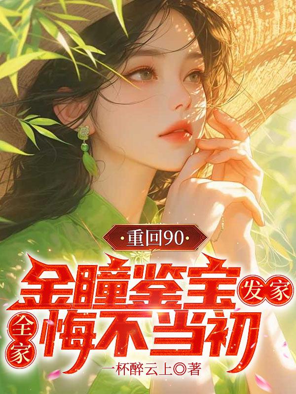 重回90：金瞳鉴宝发家，全家悔不当初