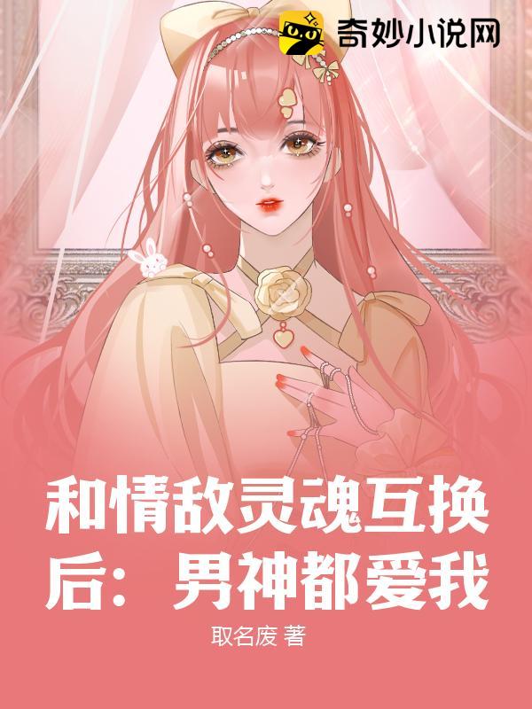 和情敌灵魂互换后：男神都爱我