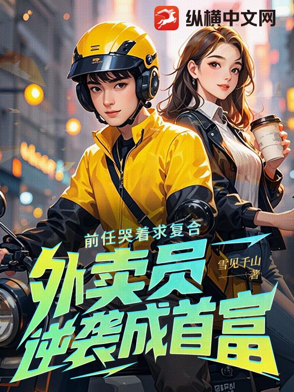 前任哭着求复合，外卖员逆袭成首富