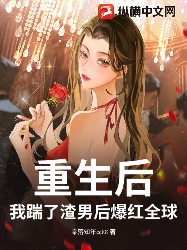 重生后，我踹了渣男后爆红全球_棠落知年cc88