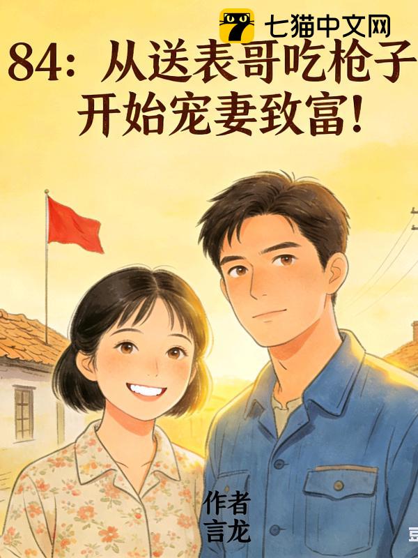 84：从送表哥吃枪子，开始宠妻致富！