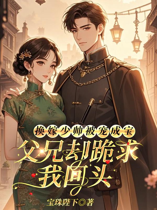 换嫁少帅被宠成宝，父兄却跪求我回头