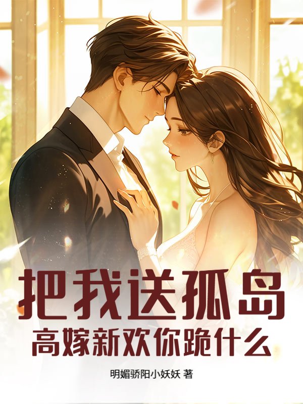 把我送孤岛，高嫁新欢你跪什么