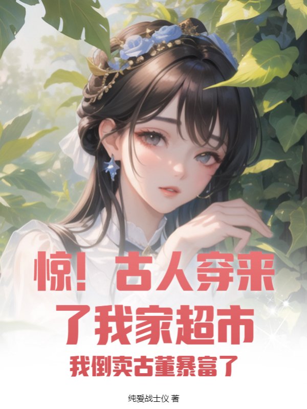 惊！古人穿来了我家超市！我倒卖古董暴富了