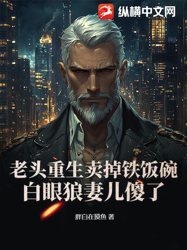 老头重生卖掉铁饭碗，白眼狼妻儿傻了！