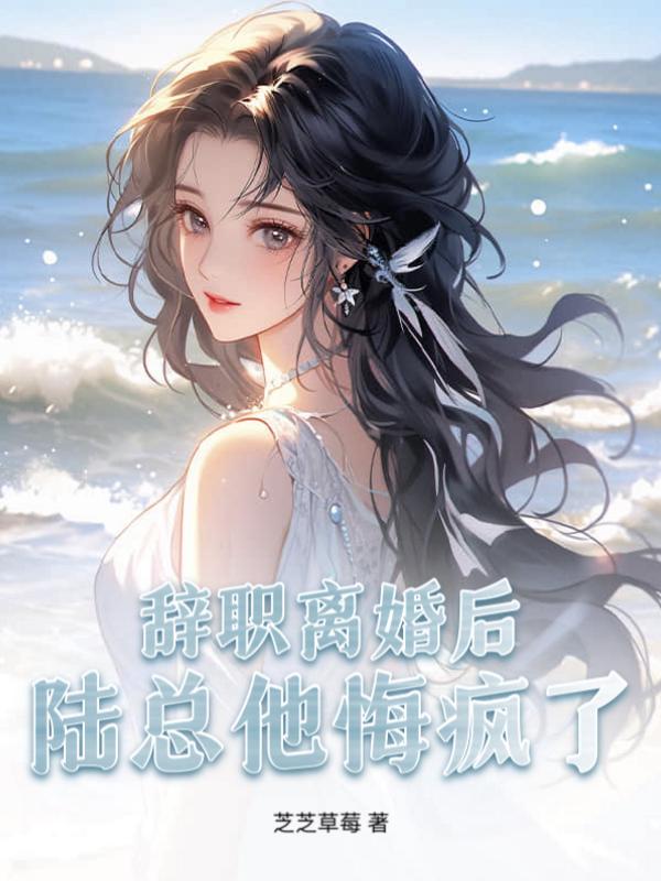 辞职离婚后，陆总他悔疯了