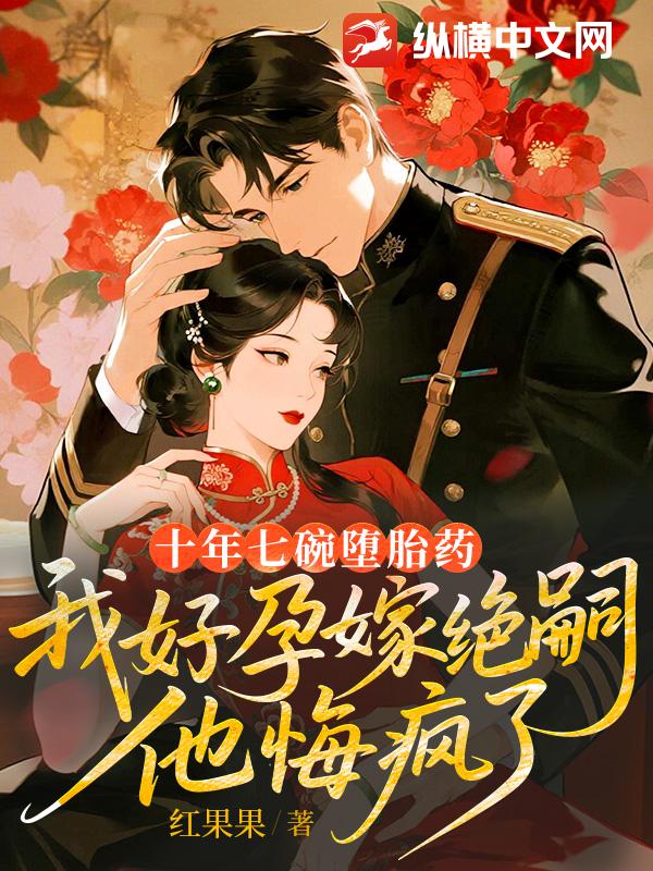 十年七碗堕胎药,我好孕嫁绝嗣他悔疯了