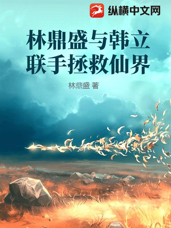 林鼎盛与韩立联手拯救仙界小说
