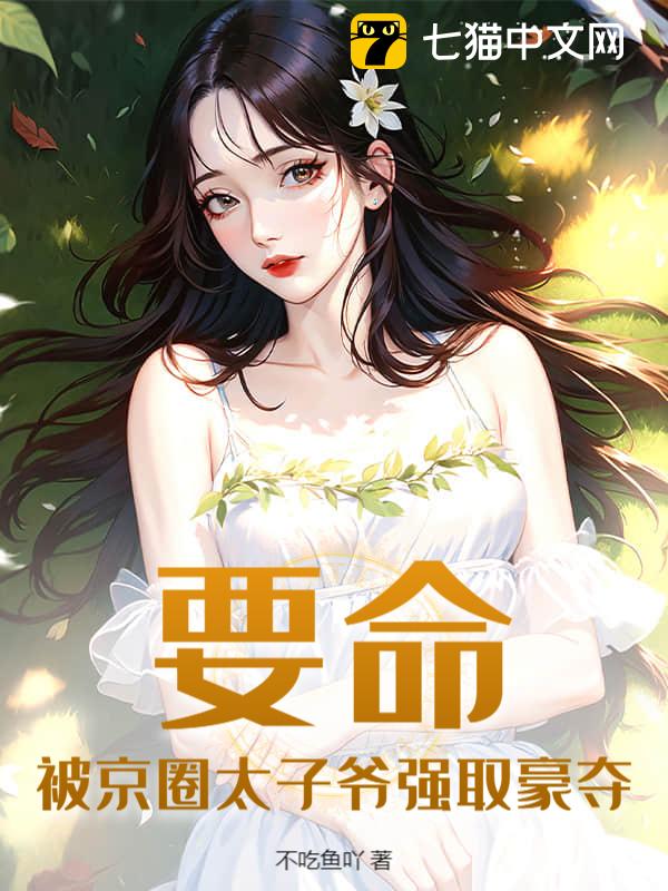 《要命！被京圈太子爷强取豪夺》不吃鱼吖著_现代言情小说_纵横女生网