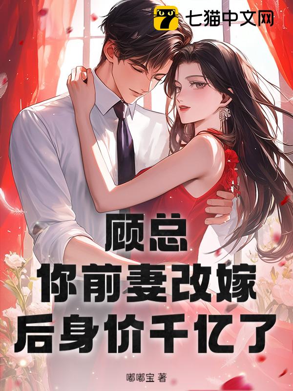 顾总，你前妻改嫁后身价千亿了