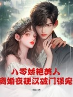 八零娇艳美人，离婚夜硬汉破门强宠