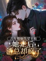 六年婚姻失望至极，她走后渣总却疯了